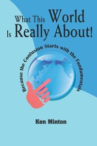 Cover image for What This World Is Really About!: Because the Confusion Starts with the Fundamentals