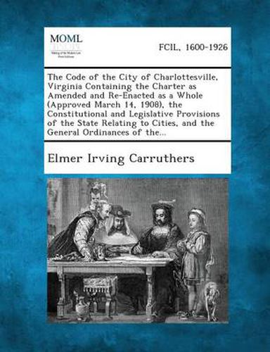 Cover image for The Code of the City of Charlottesville, Virginia Containing the Charter as Amended and Re-Enacted as a Whole (Approved March 14, 1908), the Constitut