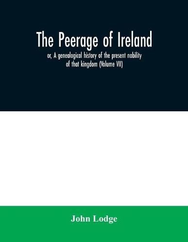 Cover image for The peerage of Ireland: or, A genealogical history of the present nobility of that kingdom (Volume VII)