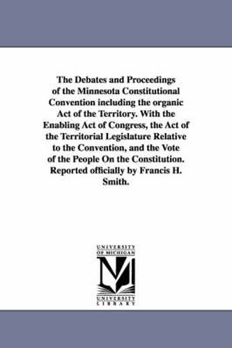 Cover image for The Debates and Proceedings of the Minnesota Constitutional Convention including the organic Act of the Territory. With the Enabling Act of Congress, the Act of the Territorial Legislature Relative to the Convention, and the Vote of the People On the Constitut