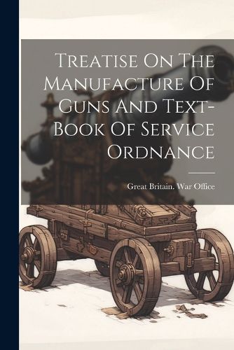 Cover image for Treatise On The Manufacture Of Guns And Text-book Of Service Ordnance