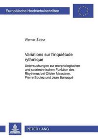 Cover image for Variations Sur  L'inquietude Rythmique: Untersuchungen Zur Morphologischen Und Satztechnischen Funktion Des Rhythmus Bei Oliver Messiaen, Pierre Boulez Und Jean Barraque