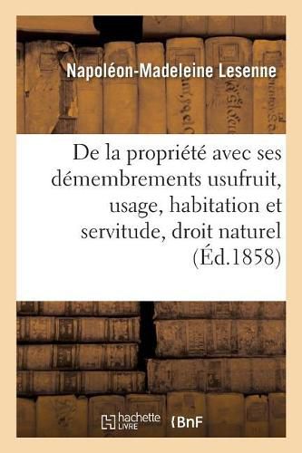 de la Propriete Avec Ses Demembrements Usufruit, Usage, Habitation Et Servitude, Suivant Le: Droit Naturel, Le Droit Romain Et Le Droit Francais