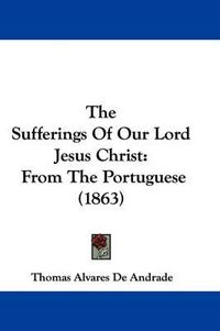 Cover image for The Sufferings Of Our Lord Jesus Christ: From The Portuguese (1863)