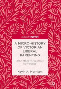 Cover image for A Micro-History of Victorian Liberal Parenting: John Morley's  Discreet Indifference