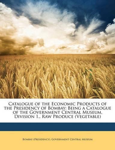 Cover image for Catalogue of the Economic Products of the Presidency of Bombay: Being a Catalogue of the Government Central Museum, Division 1., Raw Produce (Vegetable)