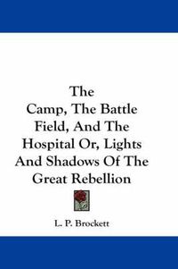 Cover image for The Camp, the Battle Field, and the Hospital Or, Lights and Shadows of the Great Rebellion