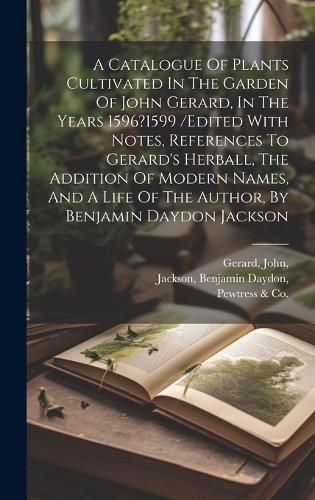 A Catalogue Of Plants Cultivated In The Garden Of John Gerard, In The Years 1596?1599 /edited With Notes, References To Gerard's Herball, The Addition Of Modern Names, And A Life Of The Author, By Benjamin Daydon Jackson