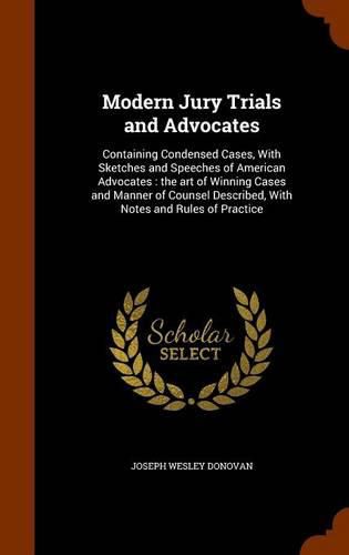 Modern Jury Trials and Advocates: Containing Condensed Cases, with Sketches and Speeches of American Advocates: The Art of Winning Cases and Manner of Counsel Described, with Notes and Rules of Practice