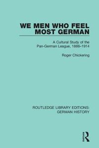 Cover image for We Men Who Feel Most German: A Cultural Study of the Pan-German League, 1886-1914