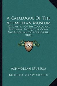 Cover image for A Catalogue of the Ashmolean Museum: Descriptive of the Zoological Specimens, Antiquities, Coins and Miscellaneous Curiosities (1836)