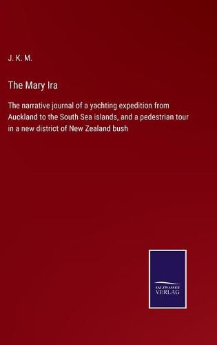 Cover image for The Mary Ira: The narrative journal of a yachting expedition from Auckland to the South Sea islands, and a pedestrian tour in a new district of New Zealand bush