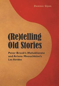 Cover image for (Re)telling Old Stories: Peter Brook's  Mahabharata  and Ariane Mnouchkine's  Les Atrides