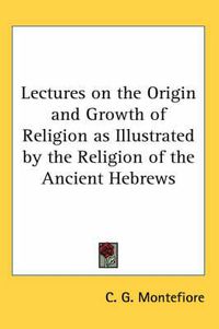 Cover image for Lectures on the Origin and Growth of Religion as Illustrated by the Religion of the Ancient Hebrews