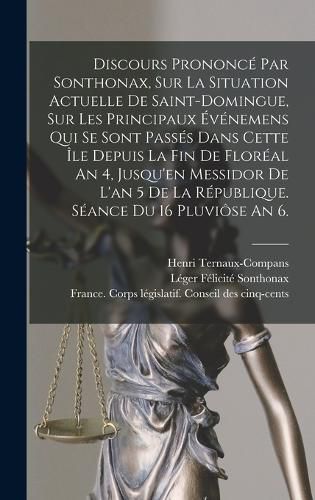 Cover image for Discours Prononce Par Sonthonax, Sur La Situation Actuelle De Saint-domingue, Sur Les Principaux Evenemens Qui Se Sont Passes Dans Cette Ile Depuis La Fin De Floreal An 4, Jusqu'en Messidor De L'an 5 De La Republique. Seance Du 16 Pluviose An 6.