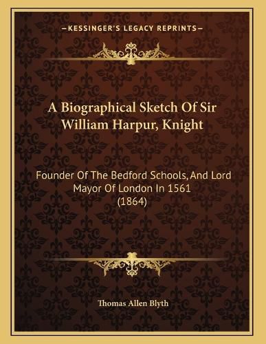 Cover image for A Biographical Sketch of Sir William Harpur, Knight: Founder of the Bedford Schools, and Lord Mayor of London in 1561 (1864)