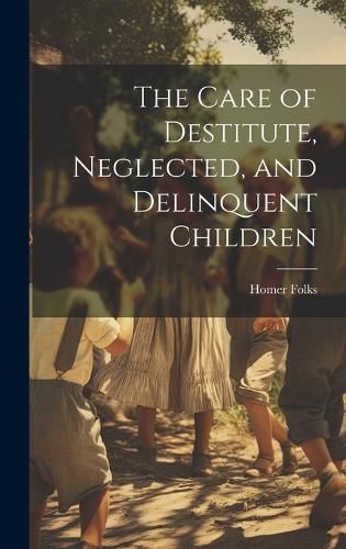 Cover image for The Care of Destitute, Neglected, and Delinquent Children