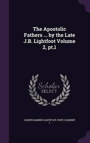 The Apostolic Fathers ... by the Late J.B. Lightfoot Volume 2, PT.1