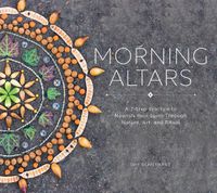 Cover image for Morning Altars: A 7-Step Practice to Nourish Your Spirit through Nature, Art, and Ritual