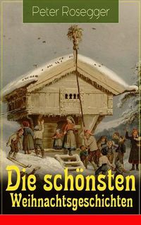 Cover image for Die sch nsten Weihnachtsgeschichten: Erste Weihnachten in der Waldheimat + Die heilige Weihnachtszeit + Als ich Christtagsfreude holen ging + Weihnacht in Winkelsteg