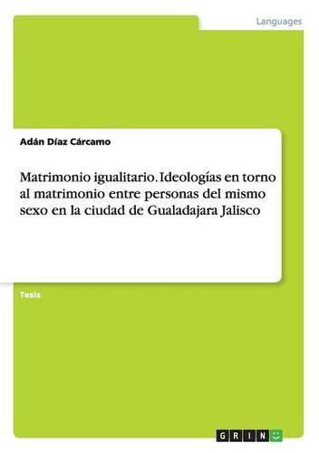 Cover image for Matrimonio igualitario. Ideologias en torno al matrimonio entre personas del mismo sexo en la ciudad de Gualadajara Jalisco