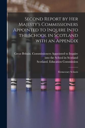 Second Report by Her Majesty's Commissioners Appointed to Inquire Into the School in Scotland With an Appendix: Elementary Schools