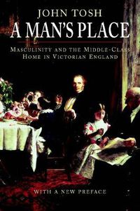 Cover image for A Man's Place: Masculinity and the Middle-Class Home in Victorian England