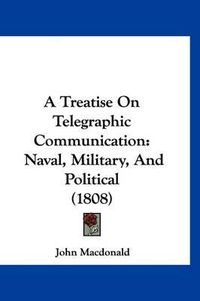 Cover image for A Treatise on Telegraphic Communication: Naval, Military, and Political (1808)