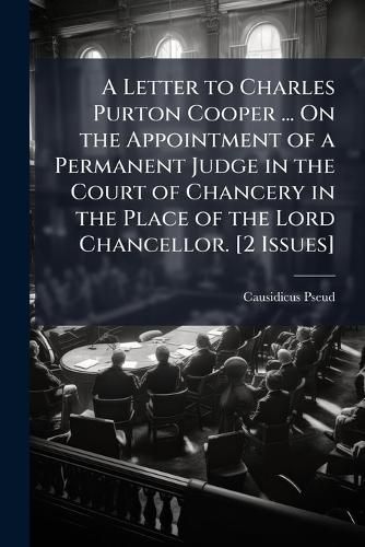 Cover image for A Letter to Charles Purton Cooper ... on the Appointment of a Permanent Judge in the Court of Chancery in the Place of the Lord Chancellor. [2 Issues].