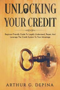 Cover image for Unlocking Your Credit: Beginner-Friendly Guide To Legally Understand, Repair, And Leverage The Credit System To Your Advantage