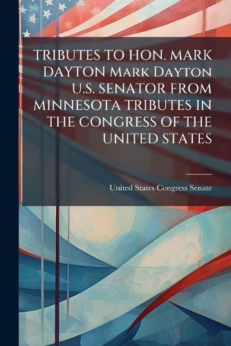 Cover image for TRIBUTES TO HON. MARK DAYTON Mark Dayton U.S. SENATOR FROM MINNESOTA TRIBUTES IN THE CONGRESS OF THE UNITED STATES