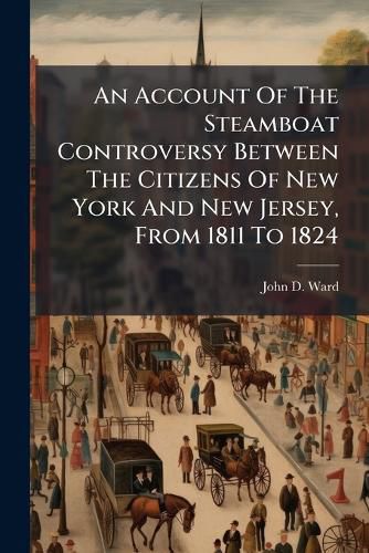 Cover image for An Account of the Steamboat Controversy Between the Citizens of New York and New Jersey, from 1811 to 1824: Originating in the Asserted Claim of New York to the Exclusive Jurisdiction Over All the Waters Between the Two States