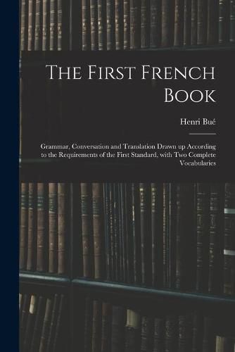 The First French Book: Grammar, Conversation and Translation Drawn up According to the Requirements of the First Standard, With Two Complete Vocabularies