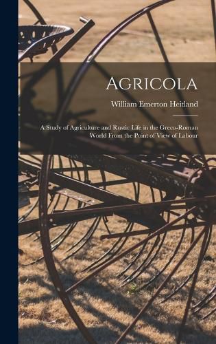 Cover image for Agricola; a Study of Agriculture and Rustic Life in the Greco-Roman World From the Point of View of Labour