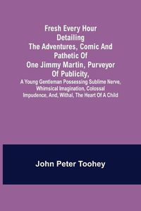 Cover image for Fresh Every Hour detailing the adventures, comic and pathetic of one Jimmy Martin, purveyor of publicity, a young gentleman possessing sublime nerve, Whimsical Imagination, Colossal Impudence, and, Withal, the Heart of a Child.