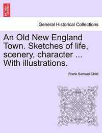 Cover image for An Old New England Town. Sketches of Life, Scenery, Character ... with Illustrations.