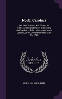 Cover image for North Carolina: Her Past, Present, and Future: An Address, Delivered Before the Faculty and Students of the University of North Carolina, at the Commencement, June 8th, 1870