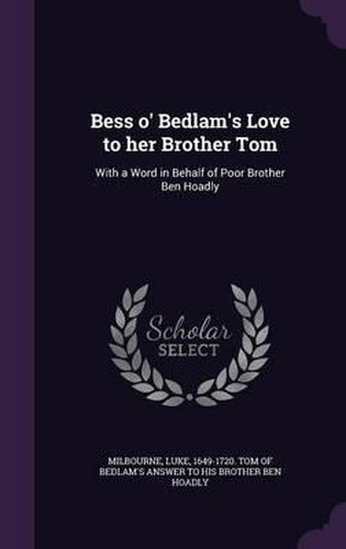 Bess O' Bedlam's Love to Her Brother Tom: With a Word in Behalf of Poor Brother Ben Hoadly