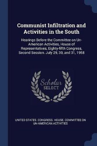 Cover image for Communist Infiltration and Activities in the South: Hearings Before the Committee on Un-American Activities, House of Representatives, Eighty-Fifth Congress, Second Session. July 29, 30, and 31, 1958