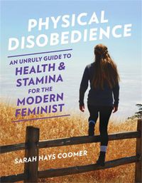 Cover image for Physical Disobedience: An Unruly Guide to Health and Stamina for the Modern Feminist