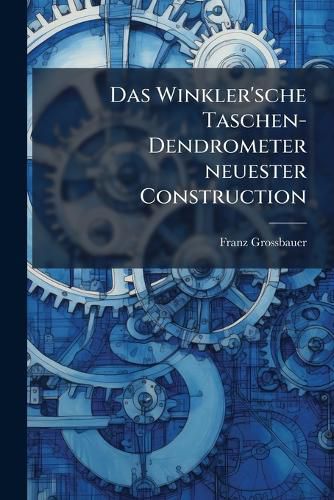 Cover image for Das Winkler'sche Taschen-Dendrometer Neuester Construction: In Seiner Anwendung Z. Baum- U. Bestandessch Tzung U. Zu Anderen I. D. Forstl. Praxis Vorkommenden Messungsarbeiten...