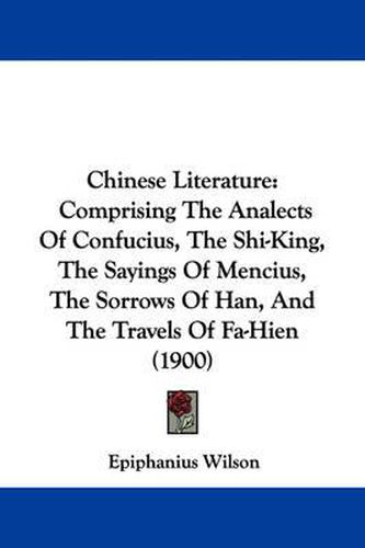 Cover image for Chinese Literature: Comprising the Analects of Confucius, the Shi-King, the Sayings of Mencius, the Sorrows of Han, and the Travels of Fa-Hien (1900)