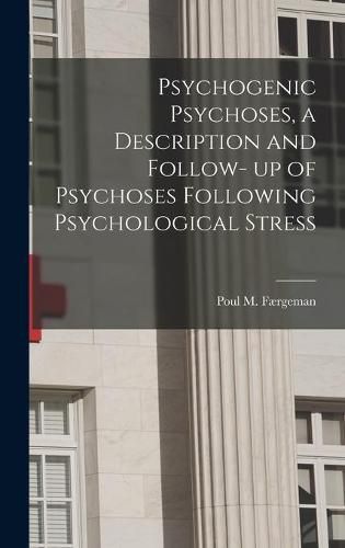 Cover image for Psychogenic Psychoses, a Description and Follow- up of Psychoses Following Psychological Stress