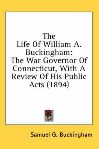 The Life of William A. Buckingham: The War Governor of Connecticut, with a Review of His Public Acts (1894)