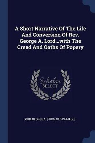 Cover image for A Short Narrative of the Life and Conversion of REV. George A. Lord...with the Creed and Oaths of Popery