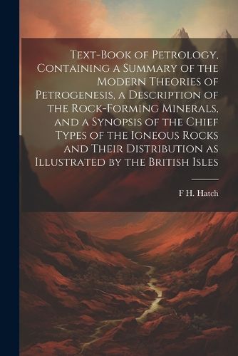 Cover image for Text-book of Petrology, Containing a Summary of the Modern Theories of Petrogenesis, a Description of the Rock-forming Minerals, and a Synopsis of the Chief Types of the Igneous Rocks and Their Distribution as Illustrated by the British Isles