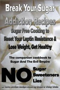 Cover image for Break Your Sugar Addiction Recipes: Sugar Free Cooking to Reset Your Leptin Resistance & Lose Weight, Get Healthy