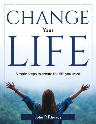 Cover image for Change your life: Simple steps to create the life you want