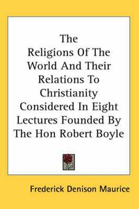 Cover image for The Religions of the World and Their Relations to Christianity Considered in Eight Lectures Founded by the Hon Robert Boyle