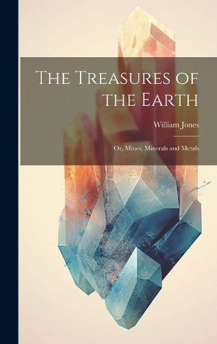 Cover image for The Treasures of the Earth; Or, Mines, Minerals and Metals